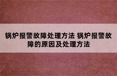 锅炉报警故障处理方法 锅炉报警故障的原因及处理方法